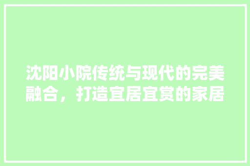 沈阳小院传统与现代的完美融合，打造宜居宜赏的家居典范