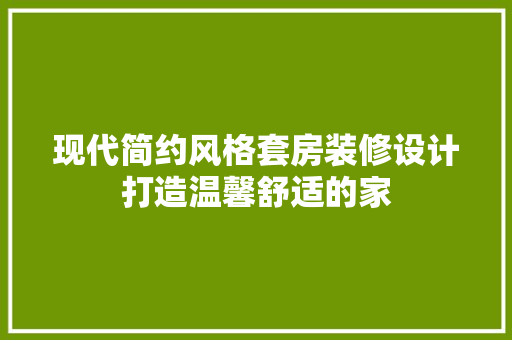 现代简约风格套房装修设计打造温馨舒适的家