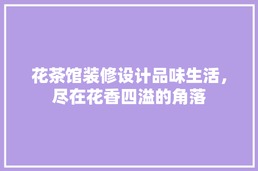 花茶馆装修设计品味生活，尽在花香四溢的角落
