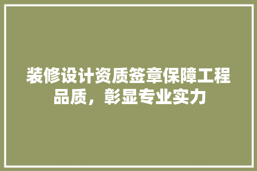 装修设计资质签章保障工程品质，彰显专业实力
