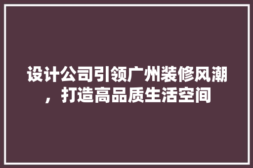 设计公司引领广州装修风潮，打造高品质生活空间