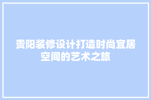 贵阳装修设计打造时尚宜居空间的艺术之旅