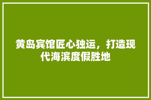 黄岛宾馆匠心独运，打造现代海滨度假胜地
