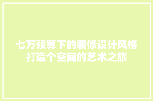 七万预算下的装修设计风格打造个空间的艺术之旅