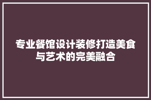 专业餐馆设计装修打造美食与艺术的完美融合