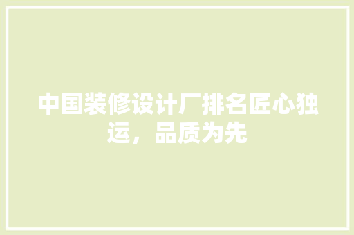 中国装修设计厂排名匠心独运，品质为先