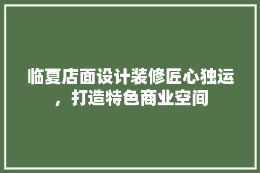 临夏店面设计装修匠心独运，打造特色商业空间