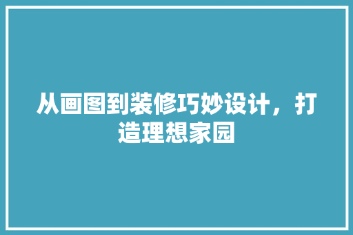 从画图到装修巧妙设计，打造理想家园