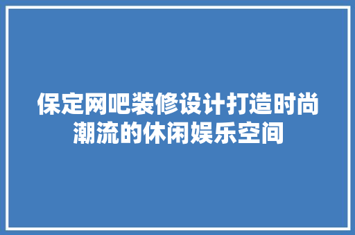 保定网吧装修设计打造时尚潮流的休闲娱乐空间