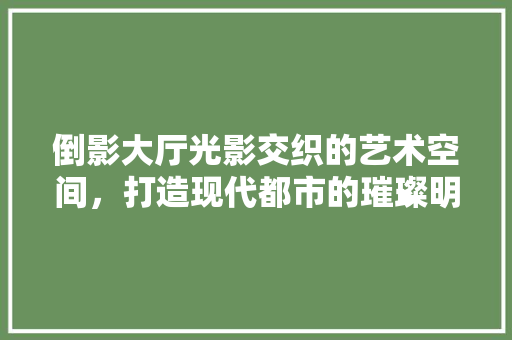 倒影大厅光影交织的艺术空间，打造现代都市的璀璨明珠