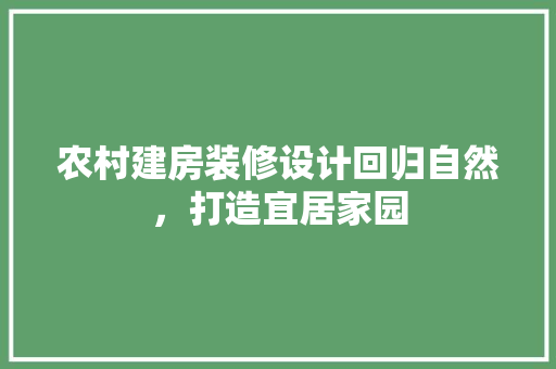 农村建房装修设计回归自然，打造宜居家园