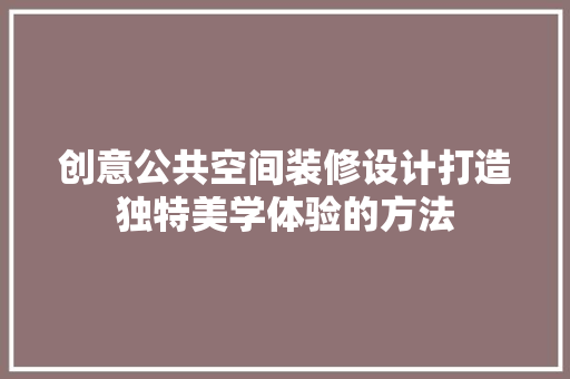 创意公共空间装修设计打造独特美学体验的方法