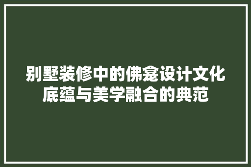 别墅装修中的佛龛设计文化底蕴与美学融合的典范