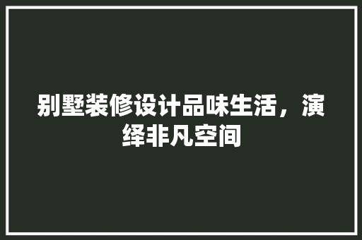 别墅装修设计品味生活，演绎非凡空间