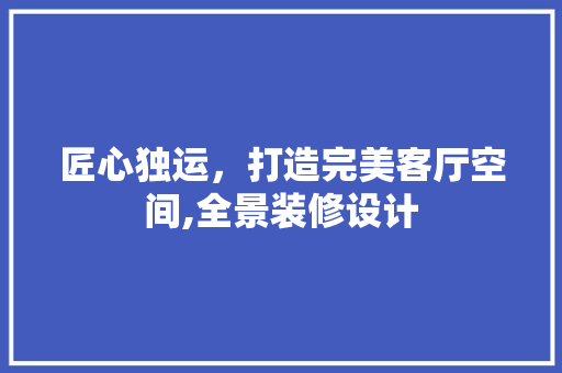 匠心独运，打造完美客厅空间,全景装修设计