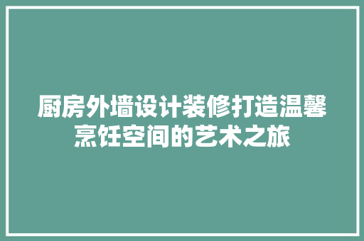 厨房外墙设计装修打造温馨烹饪空间的艺术之旅