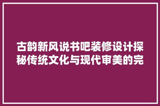 古韵新风说书吧装修设计探秘传统文化与现代审美的完美融合