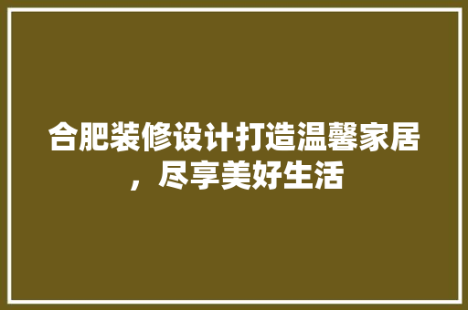 合肥装修设计打造温馨家居，尽享美好生活