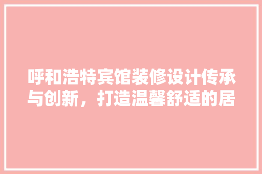 呼和浩特宾馆装修设计传承与创新，打造温馨舒适的居住体验