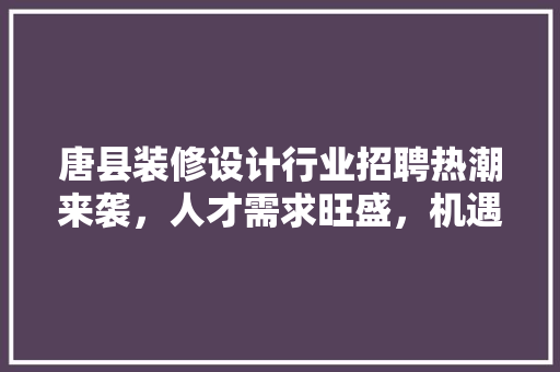 唐县装修设计行业招聘热潮来袭，人才需求旺盛，机遇无限