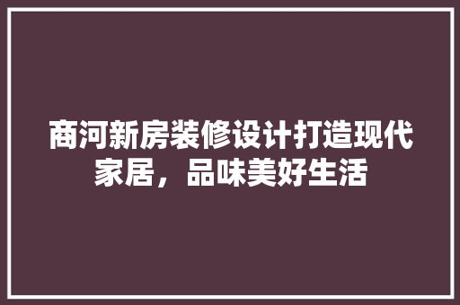 商河新房装修设计打造现代家居，品味美好生活