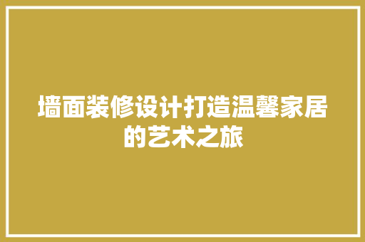墙面装修设计打造温馨家居的艺术之旅