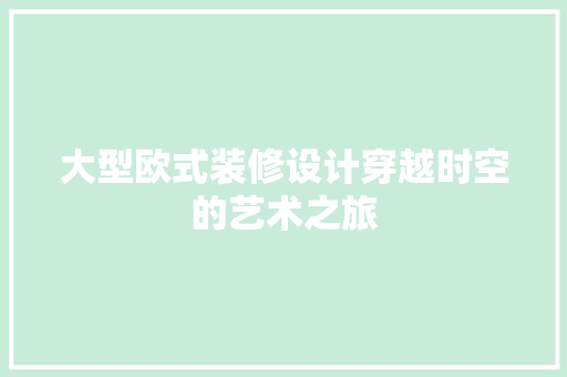 大型欧式装修设计穿越时空的艺术之旅