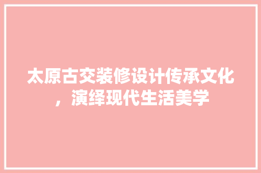 太原古交装修设计传承文化，演绎现代生活美学