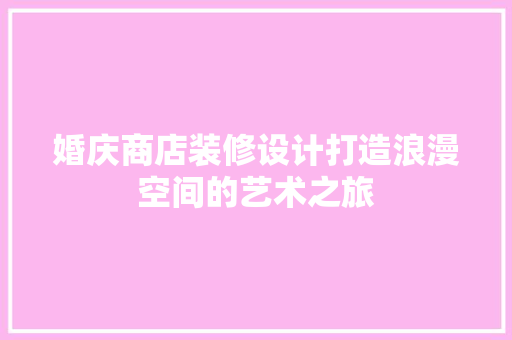 婚庆商店装修设计打造浪漫空间的艺术之旅