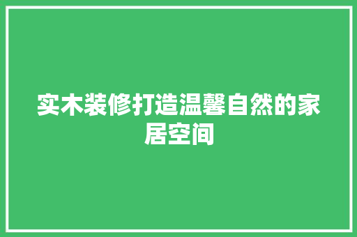 实木装修打造温馨自然的家居空间