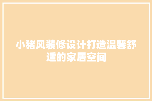 小猪风装修设计打造温馨舒适的家居空间