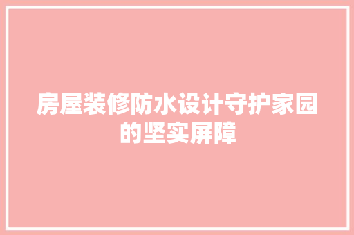房屋装修防水设计守护家园的坚实屏障