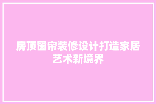 房顶窗帘装修设计打造家居艺术新境界