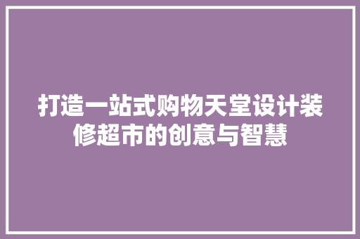 打造一站式购物天堂设计装修超市的创意与智慧