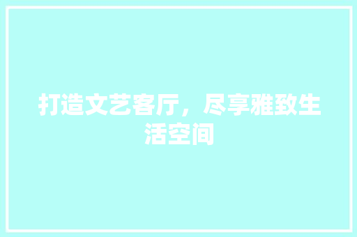 打造文艺客厅，尽享雅致生活空间