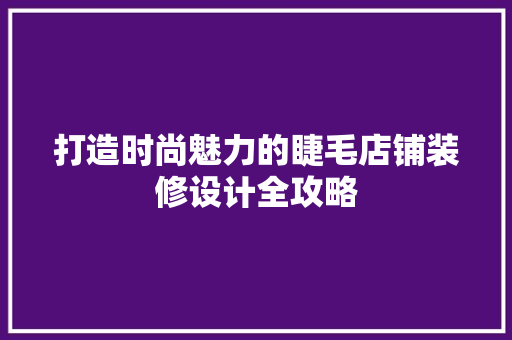 打造时尚魅力的睫毛店铺装修设计全攻略