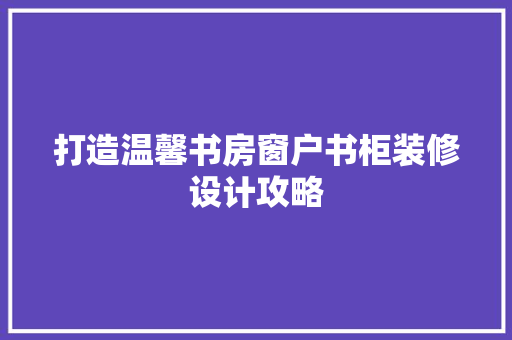 打造温馨书房窗户书柜装修设计攻略