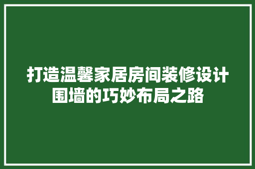 打造温馨家居房间装修设计围墙的巧妙布局之路 建筑设计
