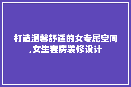 打造温馨舒适的女专属空间,女生套房装修设计 常见问题