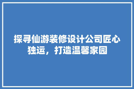 探寻仙游装修设计公司匠心独运，打造温馨家园