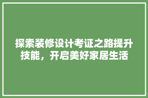 探索装修设计考证之路提升技能，开启美好家居生活