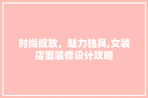 时尚绽放，魅力独具,女装店面装修设计攻略