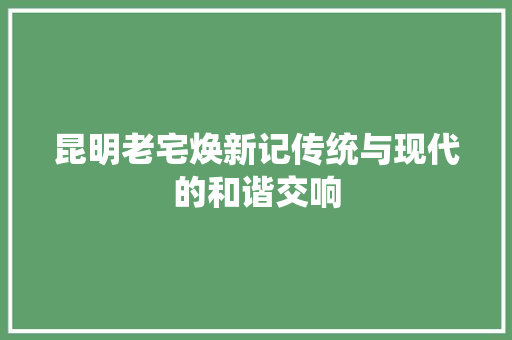 昆明老宅焕新记传统与现代的和谐交响