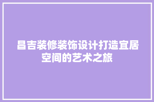 昌吉装修装饰设计打造宜居空间的艺术之旅