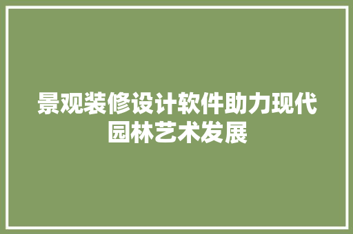 景观装修设计软件助力现代园林艺术发展