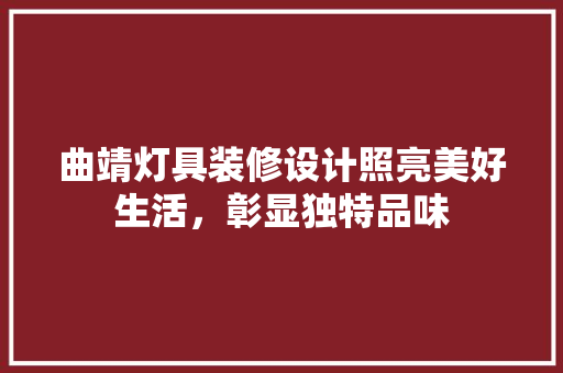 曲靖灯具装修设计照亮美好生活，彰显独特品味 建筑设计