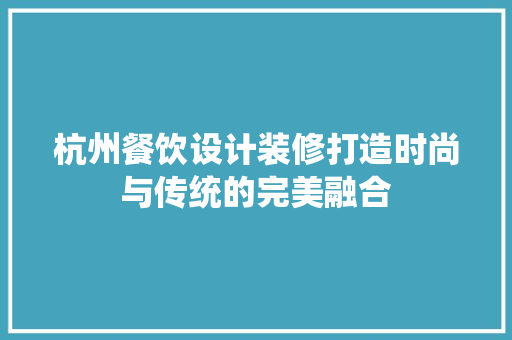 杭州餐饮设计装修打造时尚与传统的完美融合
