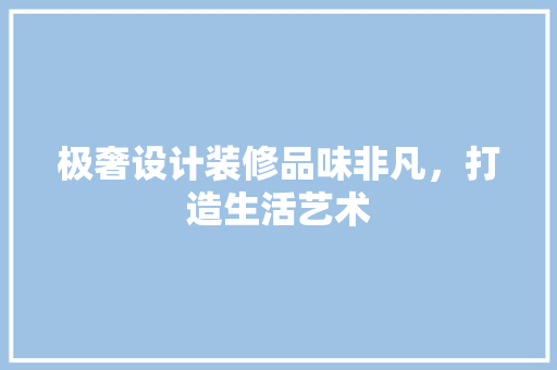 极奢设计装修品味非凡，打造生活艺术