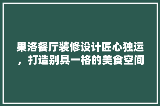果洛餐厅装修设计匠心独运，打造别具一格的美食空间