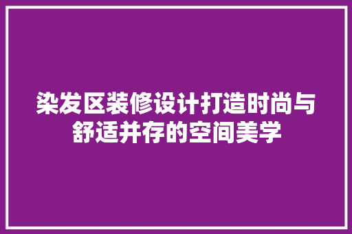 染发区装修设计打造时尚与舒适并存的空间美学 施工技术
